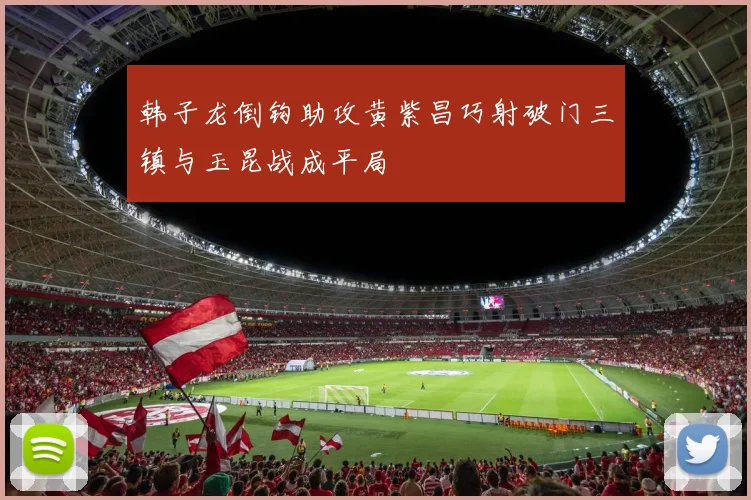 韩子龙倒钩助攻黄紫昌巧射破门三镇与玉昆战成平局