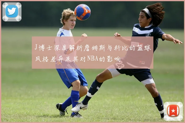 J博士深度解析詹姆斯与科比的篮球风格差异及其对NBA的影响