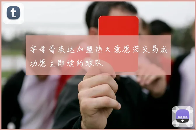 字母哥表达加盟热火意愿若交易成功愿立即续约球队