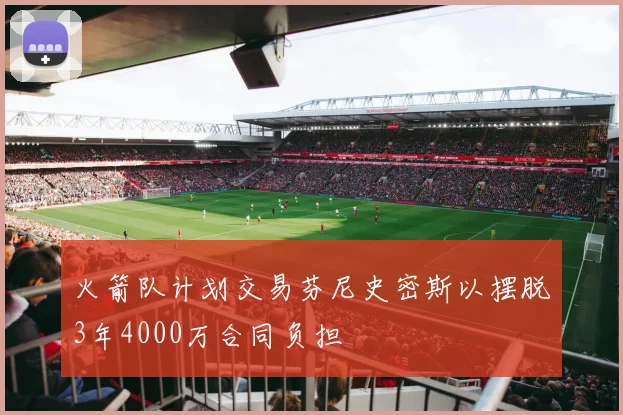 火箭队计划交易芬尼史密斯以摆脱3年4000万合同负担