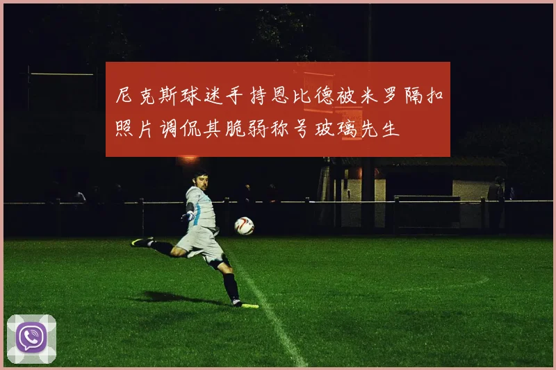 尼克斯球迷手持恩比德被米罗隔扣照片调侃其脆弱称号玻璃先生