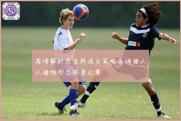 周琦解析尼克斯追分策略高端猎人以猎物形态现身比赛