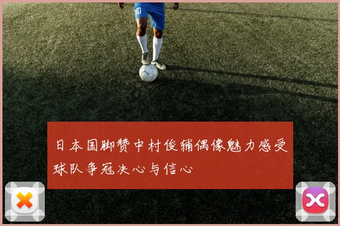 日本国脚赞中村俊辅偶像魅力感受球队争冠决心与信心