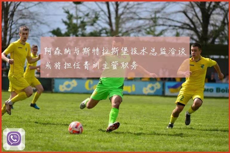 阿森纳与斯特拉斯堡技术总监洽谈或将担任青训主管职务