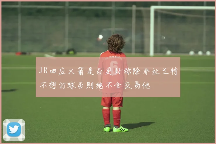 JR回应火箭是否更好称除非杜兰特不想打球否则绝不会交易他