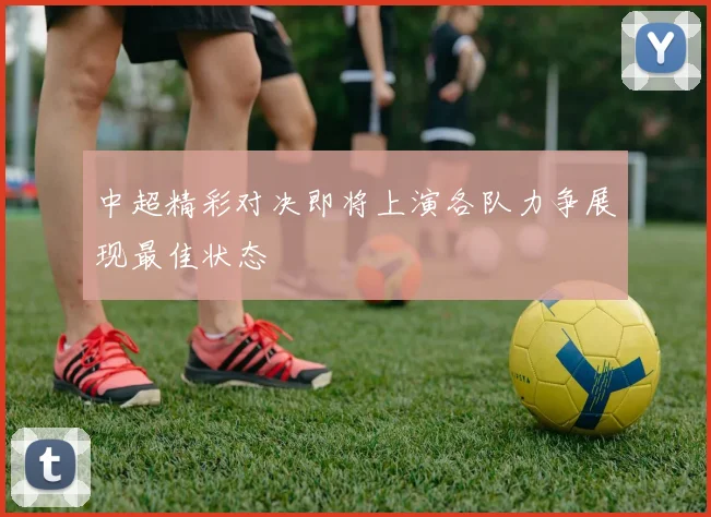中超精彩对决即将上演各队力争展现最佳状态