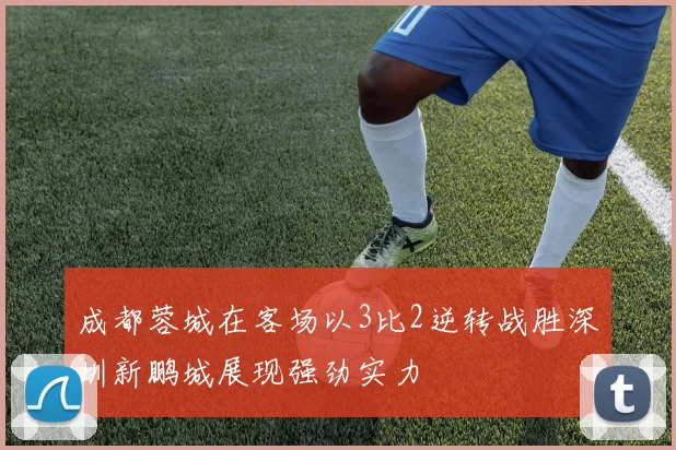 成都蓉城在客场以3比2逆转战胜深圳新鹏城展现强劲实力