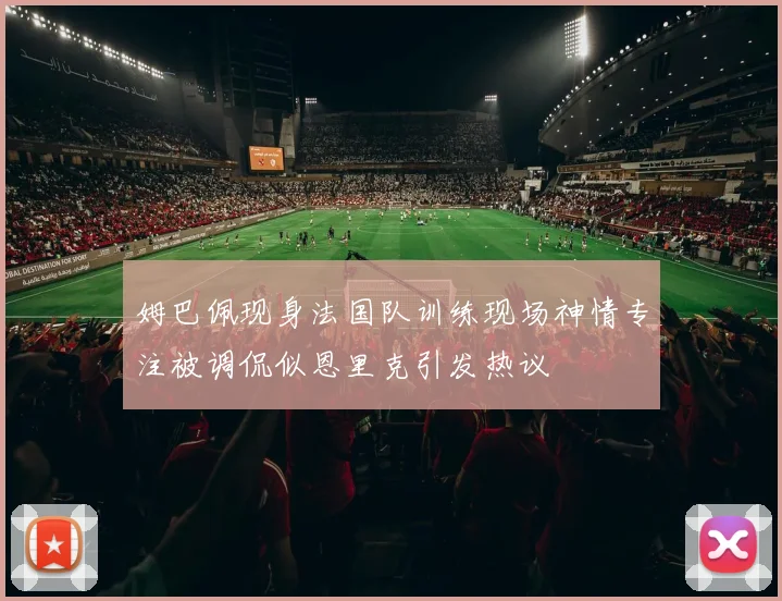 姆巴佩现身法国队训练现场神情专注被调侃似恩里克引发热议