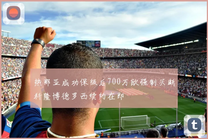 热那亚成功保级后700万欧强制买断科隆博德罗西续约在即