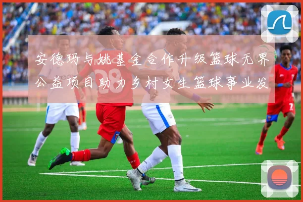 安德玛与姚基金合作升级篮球无界公益项目助力乡村女生篮球事业发展