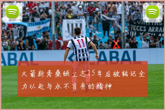 火箭新秀桑顿立志15年后被铭记全力以赴与永不言弃的精神