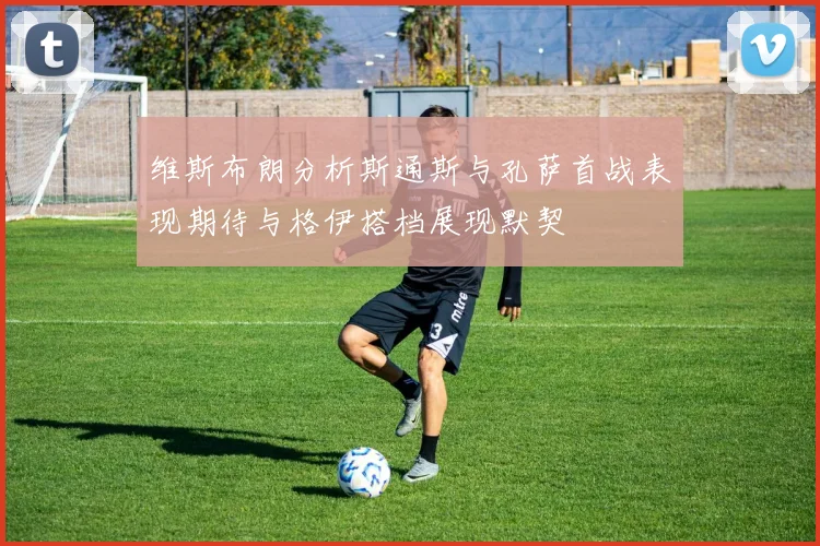 维斯布朗分析斯通斯与孔萨首战表现期待与格伊搭档展现默契