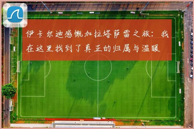 伊卡尔迪感慨加拉塔萨雷之旅：我在这里找到了真正的归属与温暖