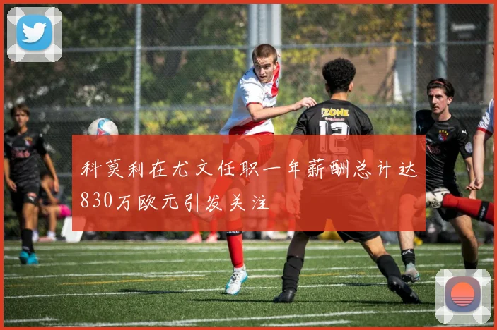 科莫利在尤文任职一年薪酬总计达830万欧元引发关注
