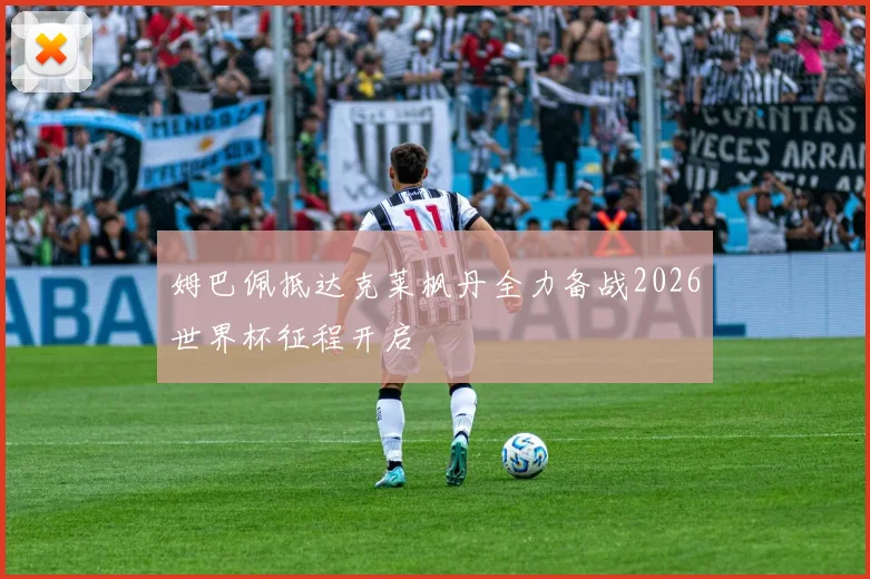 姆巴佩抵达克莱枫丹全力备战2026世界杯征程开启