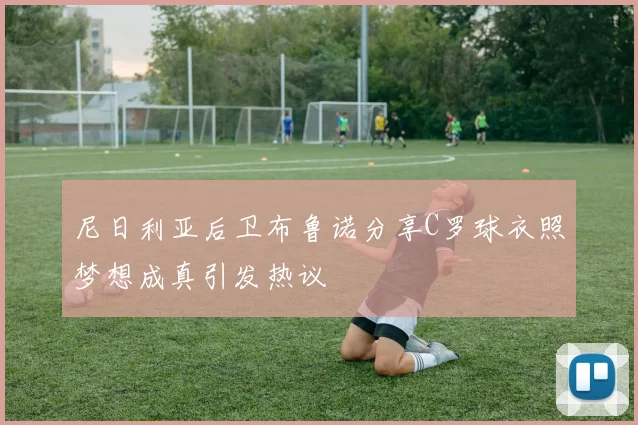 尼日利亚后卫布鲁诺分享C罗球衣照梦想成真引发热议