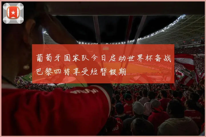 葡萄牙国家队今日启动世界杯备战巴黎四将享受短暂假期