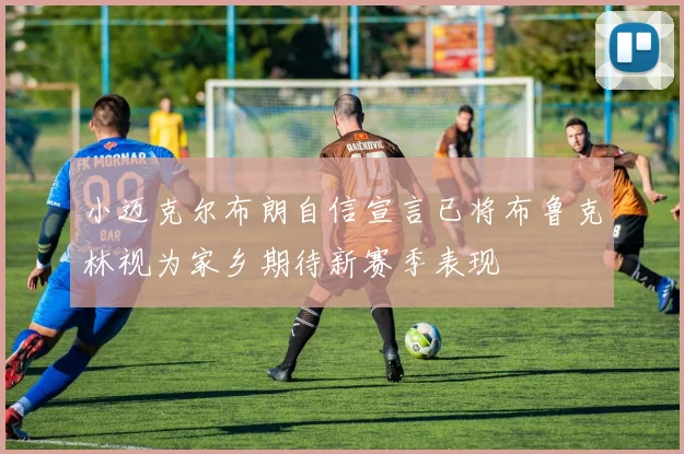 小迈克尔布朗自信宣言已将布鲁克林视为家乡期待新赛季表现