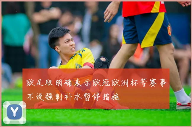 欧足联明确表示欧冠欧洲杯等赛事不设强制补水暂停措施